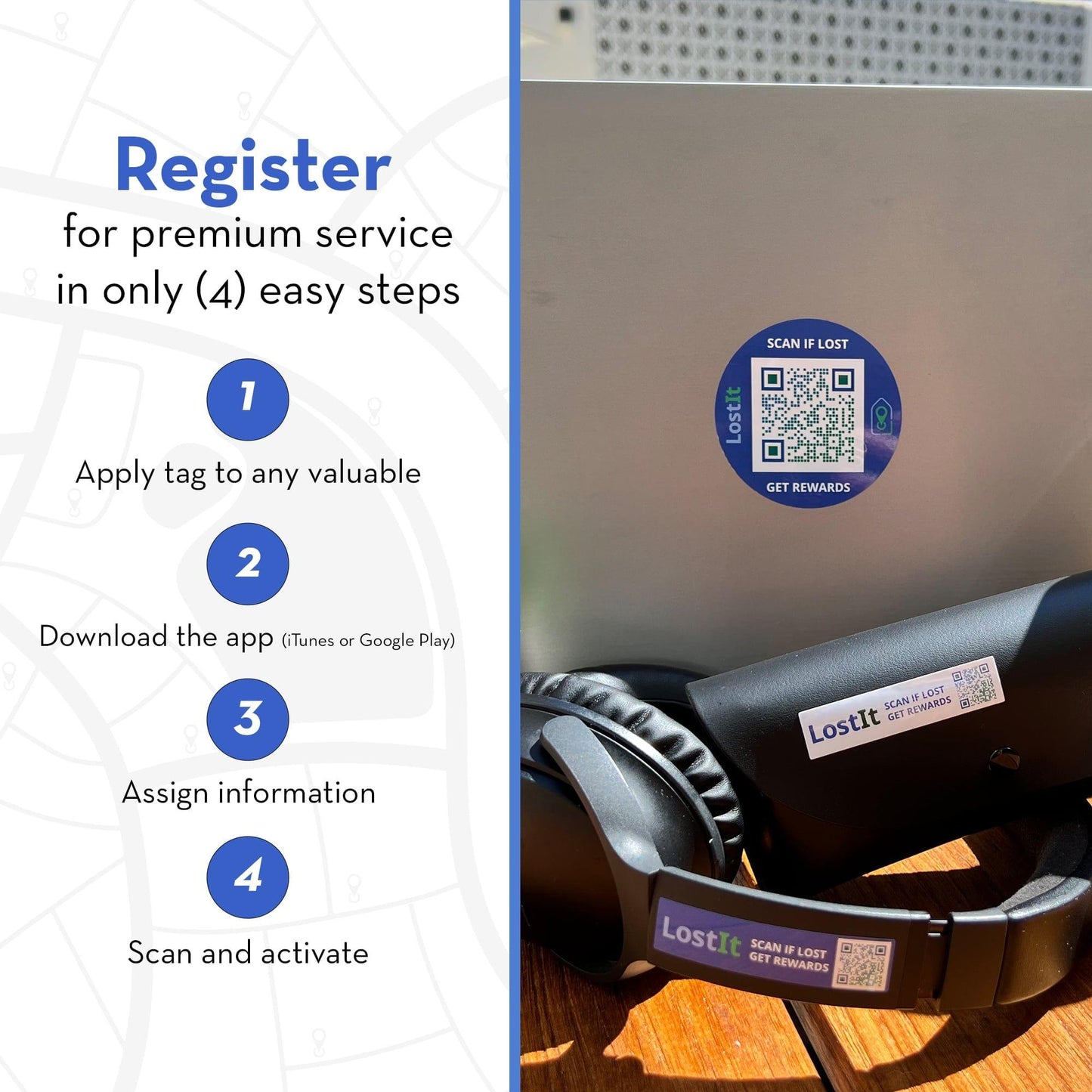 To activate your tag, follow the following easy steps. (1) Apply your LostIt Tag to any personal item. (2) Download the app from the App Store or Google Play. (3) Assign information to your time through the app. (4) Activate your item by scanning it through your app.